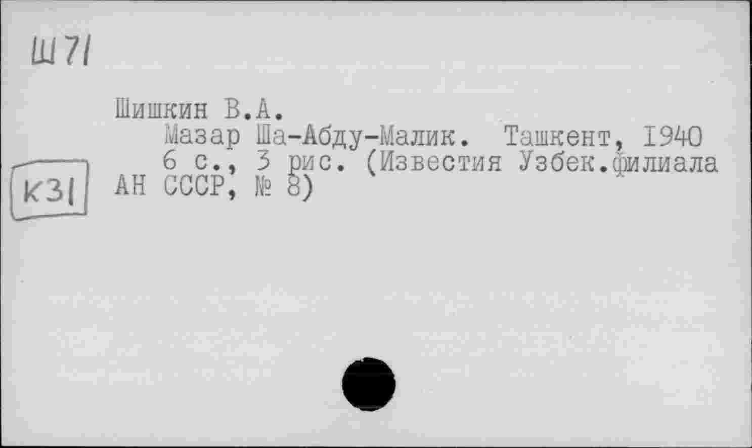 ﻿Ш7/

Шишкин В.А.
Мазар Ша-Абду-Малик. Ташкент, 1940
6 с., 3 рис. (Известия Узбек.лилиала АН СССР, № 8)